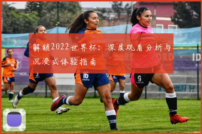 解锁2022世界杯：深度观看分析与沉浸式体验指南