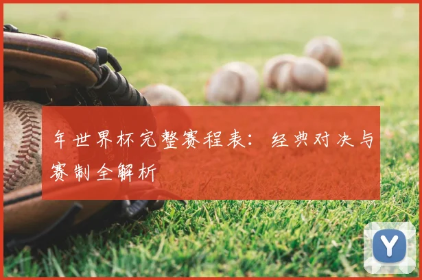 年世界杯完整赛程表:经典对决与赛制全解析