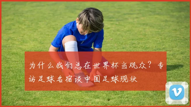 为什么我们总在世界杯当观众?专访足球名宿谈中国足球现状