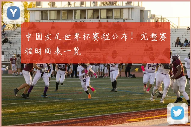 中国女足世界杯赛程公布！完整赛程时间表一览