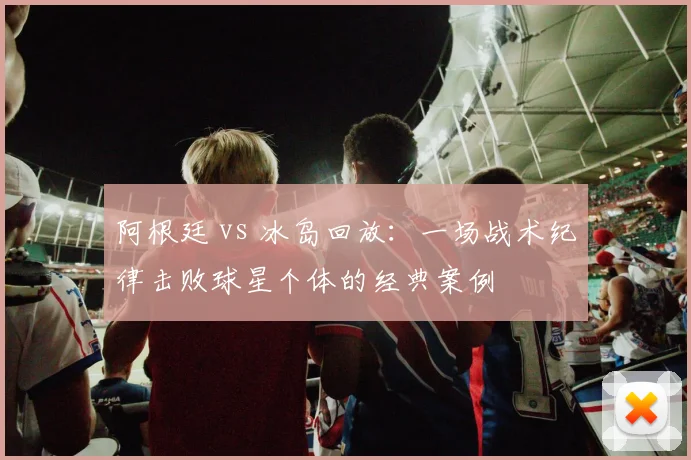 阿根廷 vs 冰岛回放：一场战术纪律击败球星个体的经典案例
