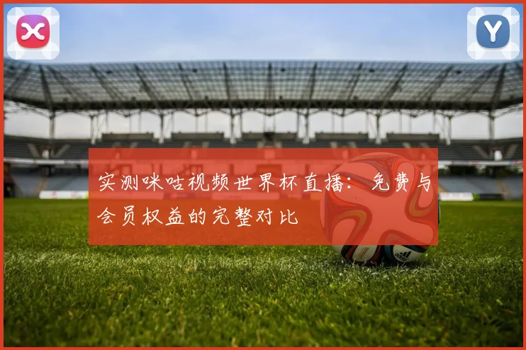 实测咪咕视频世界杯直播:免费与会员权益的完整对比