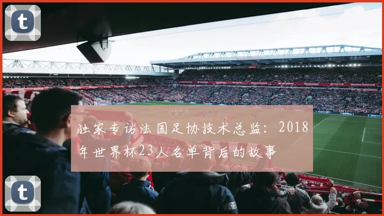 独家专访法国足协技术总监：2018年世界杯23人名单背后的故事