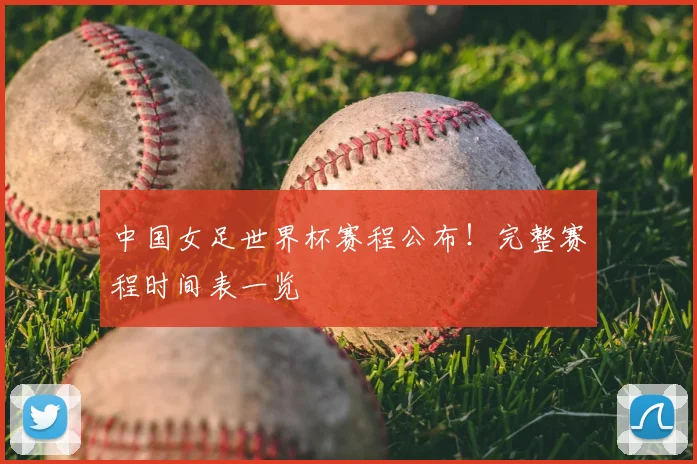 中国女足世界杯赛程公布！完整赛程时间表一览