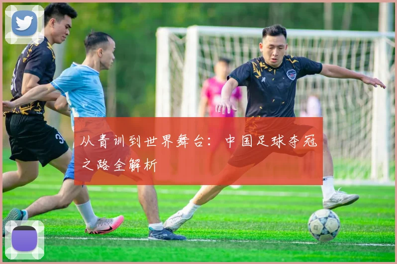 从青训到世界舞台：中国足球夺冠之路全解析