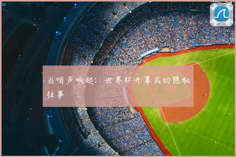 当哨声响起：世界杯开幕式的隐秘往事