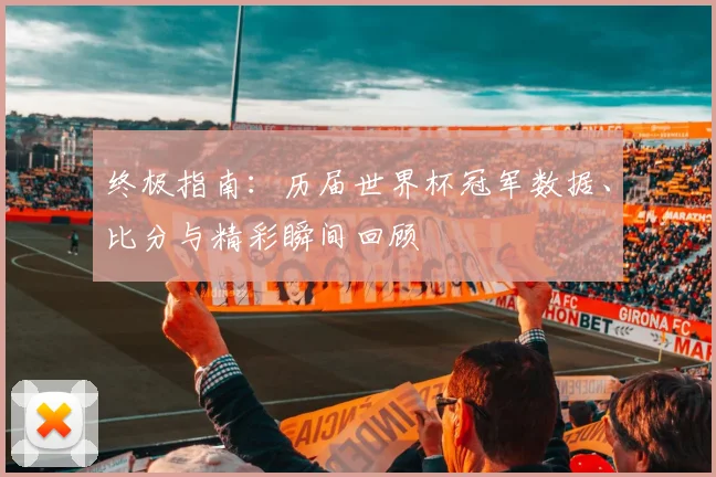 终极指南:历届世界杯冠军数据、比分与精彩瞬间回顾
