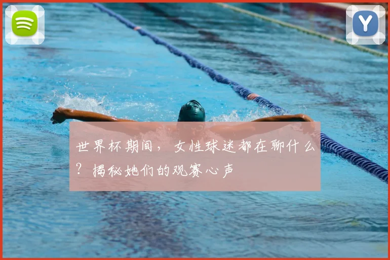 世界杯期间，女性球迷都在聊什么？揭秘她们的观赛心声