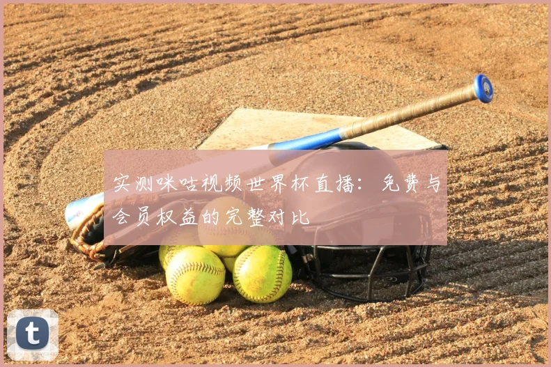 实测咪咕视频世界杯直播：免费与会员权益的完整对比