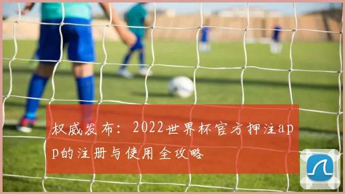 权威发布：2022世界杯官方押注app的注册与使用全攻略
