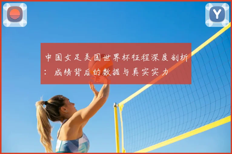 中国女足美国世界杯征程深度剖析：成绩背后的数据与真实实力