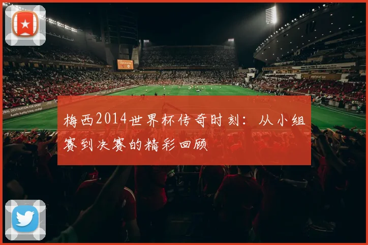 梅西2014世界杯传奇时刻：从小组赛到决赛的精彩回顾