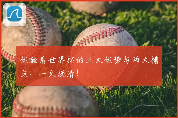 优酷看世界杯的三大优势与两大槽点,一文说清!