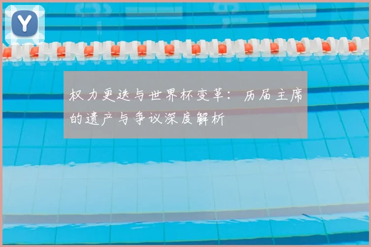 权力更迭与世界杯变革：历届主席的遗产与争议深度解析