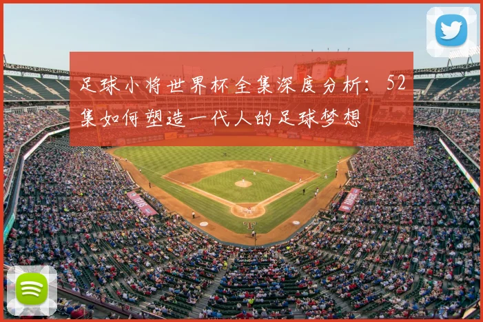 足球小将世界杯全集深度分析：52集如何塑造一代人的足球梦想