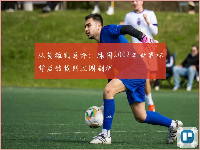 从英雄到恶评：韩国2002年世界杯背后的裁判丑闻剖析
