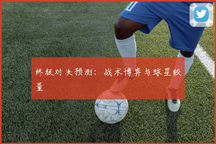 终极对决预测：战术博弈与球星较量