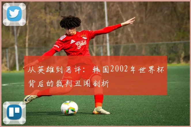 从英雄到恶评:韩国2002年世界杯背后的裁判丑闻剖析