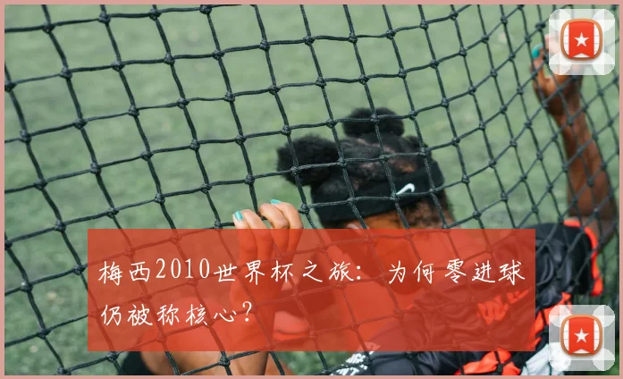 梅西2010世界杯之旅：为何零进球仍被称核心？