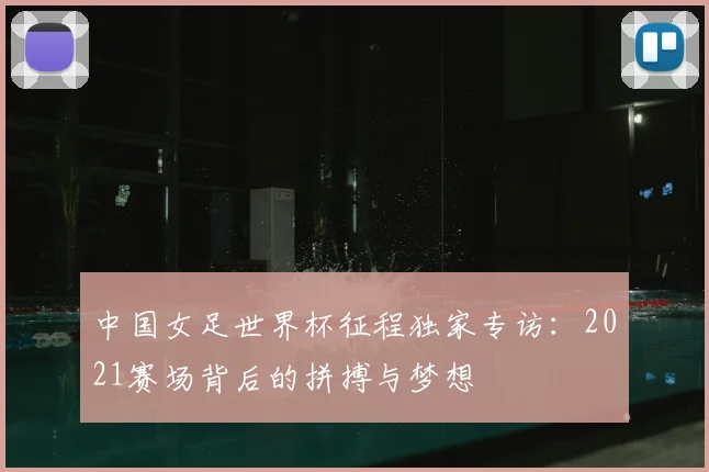 中国女足世界杯征程独家专访：2021赛场背后的拼搏与梦想